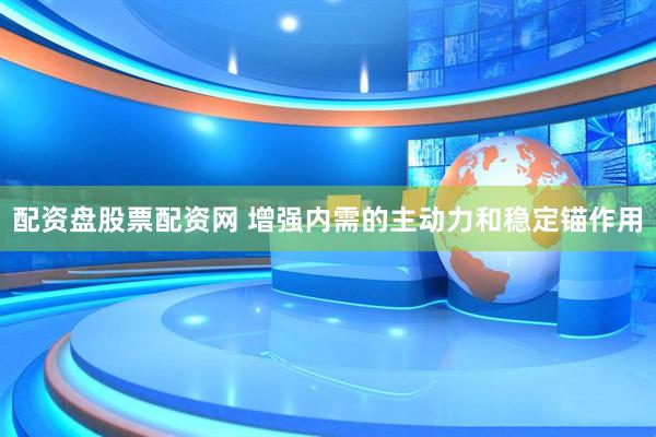 配资盘股票配资网 增强内需的主动力和稳定锚作用