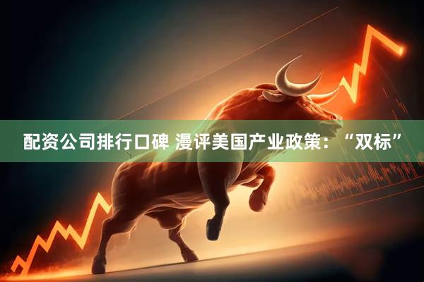 配资公司排行口碑 漫评美国产业政策：“双标”
