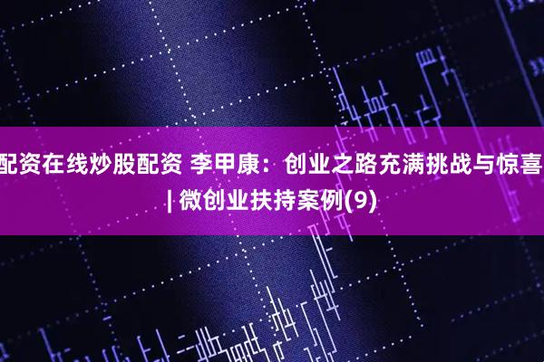 配资在线炒股配资 李甲康：创业之路充满挑战与惊喜 | 微创业扶持案例(9)