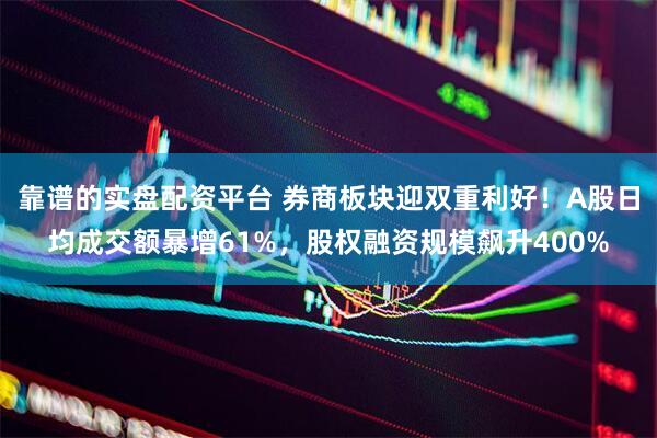靠谱的实盘配资平台 券商板块迎双重利好！A股日均成交额暴增61%，股权融资规模飙升400%