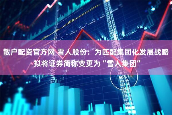 散户配资官方网 雪人股份：为匹配集团化发展战略 拟将证券简称变更为“雪人集团”