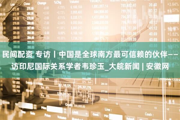 民间配资 专访丨中国是全球南方最可信赖的伙伴——访印尼国际关系学者韦珍玉_大皖新闻 | 安徽网