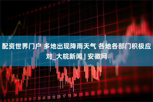 配资世界门户 多地出现降雨天气 各地各部门积极应对_大皖新闻 | 安徽网