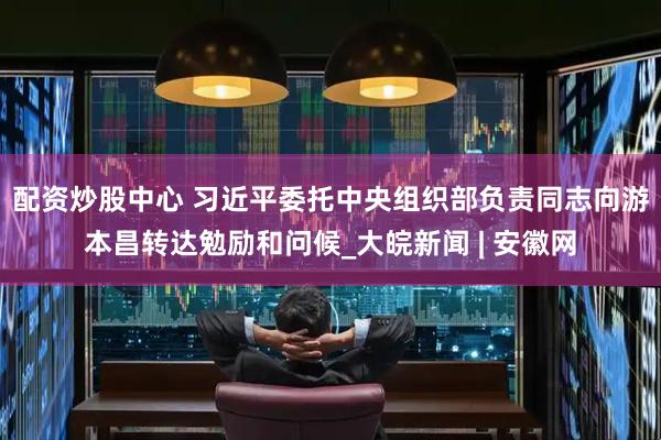 配资炒股中心 习近平委托中央组织部负责同志向游本昌转达勉励和问候_大皖新闻 | 安徽网