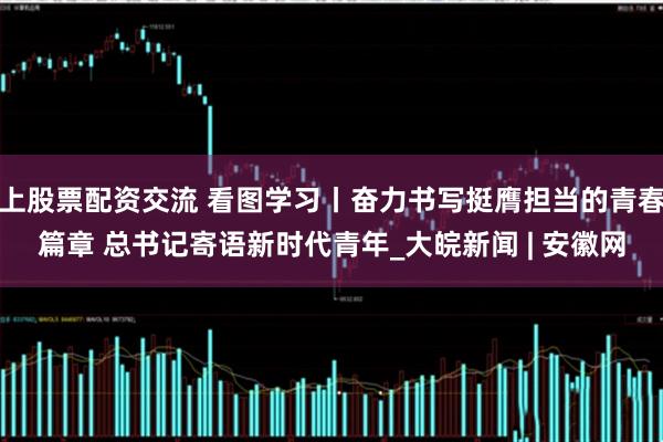上股票配资交流 看图学习丨奋力书写挺膺担当的青春篇章 总书记寄语新时代青年_大皖新闻 | 安徽网