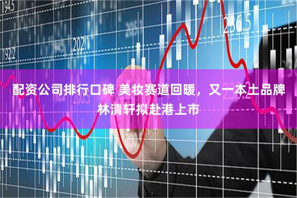 配资公司排行口碑 美妆赛道回暖，又一本土品牌林清轩拟赴港上市