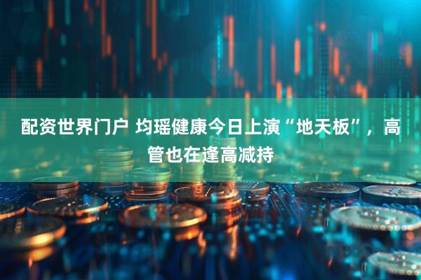 配资世界门户 均瑶健康今日上演“地天板”，高管也在逢高减持
