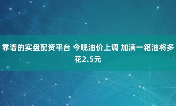 靠谱的实盘配资平台 今晚油价上调 加满一箱油将多花2.5元