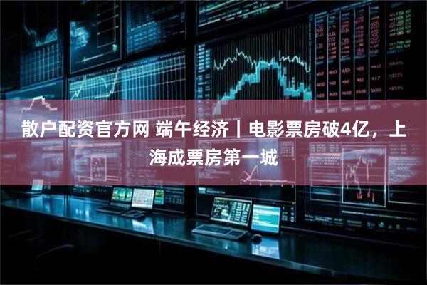 散户配资官方网 端午经济｜电影票房破4亿，上海成票房第一城