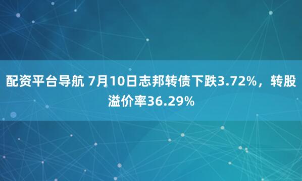 配资平台导航 7月10日志邦转债下跌3.72%，转股溢价率36.29%