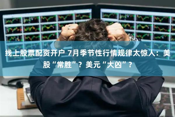 线上股票配资开户 7月季节性行情规律太惊人：美股“常胜”？美元“大凶”？