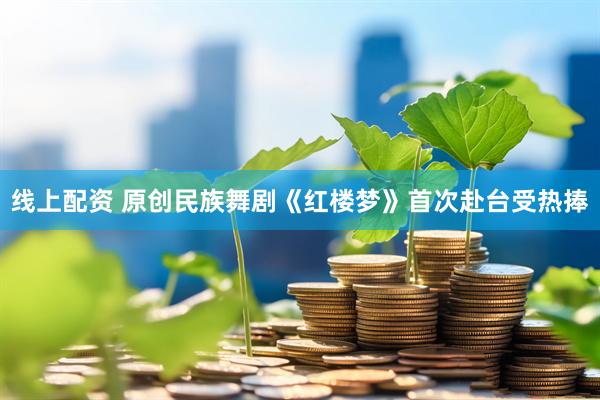 线上配资 原创民族舞剧《红楼梦》首次赴台受热捧