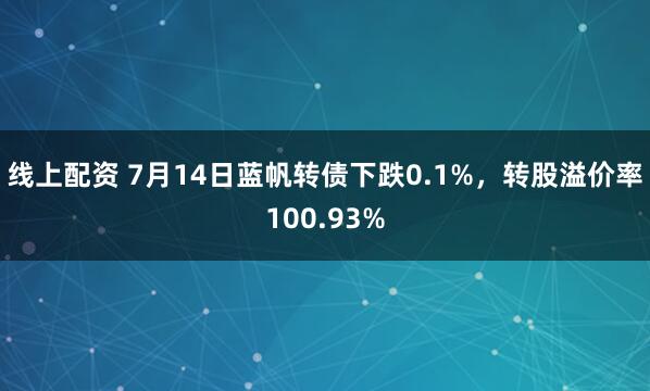 线上配资 7月14日蓝帆转债下跌0.1%，转股溢价率100.93%