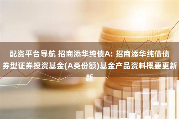 配资平台导航 招商添华纯债A: 招商添华纯债债券型证券投资基金(A类份额)基金产品资料概要更新