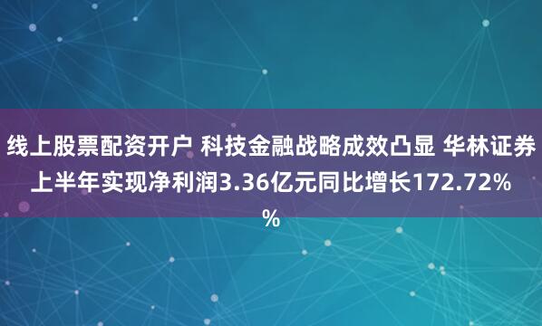 线上股票配资开户 科技金融战略成效凸显 华林证券上半年实现净利润3.36亿元同比增长172.72%