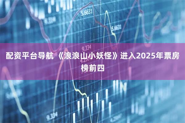 配资平台导航 《浪浪山小妖怪》进入2025年票房榜前四