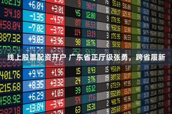 线上股票配资开户 广东省正厅级张勇，跨省履新