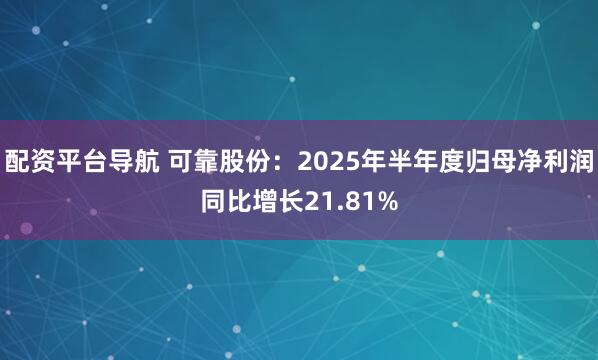 配资平台导航 可靠股份：2025年半年度归母净利润同比增长21.81%