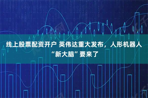 线上股票配资开户 英伟达重大发布，人形机器人“新大脑”要来了