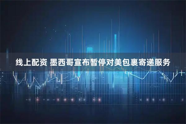 线上配资 墨西哥宣布暂停对美包裹寄递服务