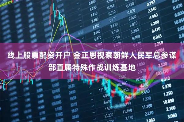 线上股票配资开户 金正恩视察朝鲜人民军总参谋部直属特殊作战训练基地