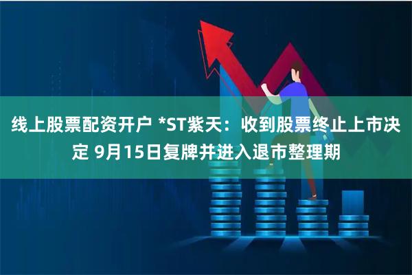 线上股票配资开户 *ST紫天：收到股票终止上市决定 9月15日复牌并进入退市整理期