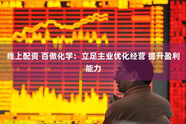 线上配资 百傲化学：立足主业优化经营 提升盈利能力
