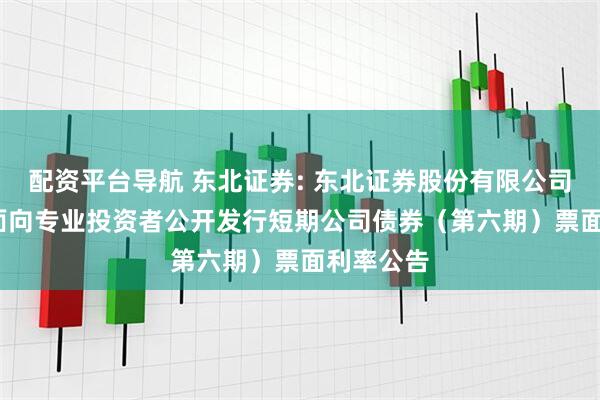 配资平台导航 东北证券: 东北证券股份有限公司2025年面向专业投资者公开发行短期公司债券（第六期）票面利率公告