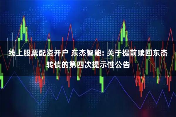 线上股票配资开户 东杰智能: 关于提前赎回东杰转债的第四次提示性公告