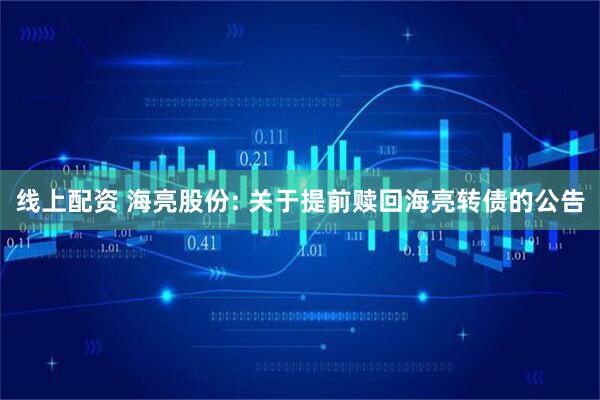 线上配资 海亮股份: 关于提前赎回海亮转债的公告
