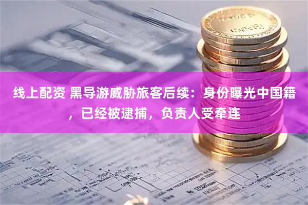 线上配资 黑导游威胁旅客后续：身份曝光中国籍，已经被逮捕，负责人受牵连