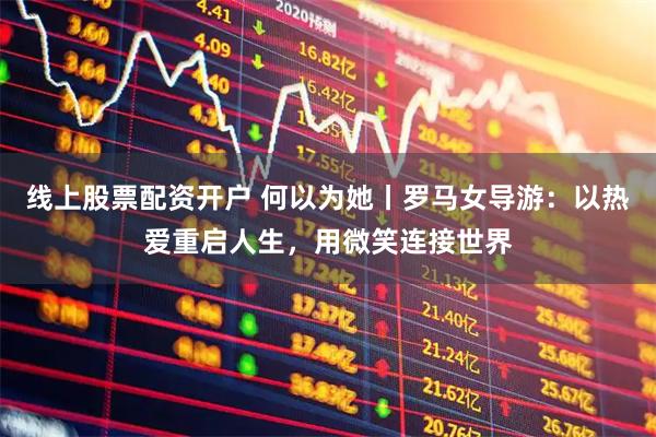 线上股票配资开户 何以为她丨罗马女导游：以热爱重启人生，用微笑连接世界