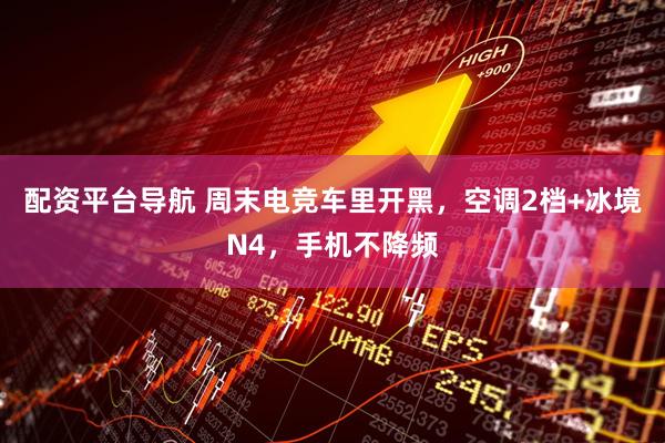 配资平台导航 周末电竞车里开黑，空调2档+冰境N4，手机不降频