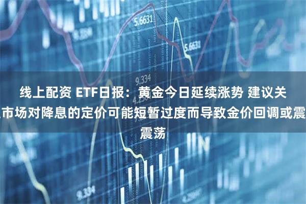线上配资 ETF日报：黄金今日延续涨势 建议关注市场对降息的定价可能短暂过度而导致金价回调或震荡